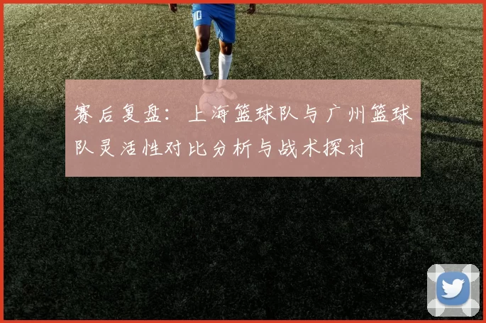 赛后复盘：上海篮球队与广州篮球队灵活性对比分析与战术探讨