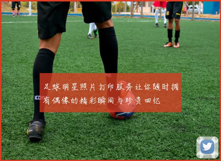 足球明星照片打印服务让你随时拥有偶像的精彩瞬间与珍贵回忆