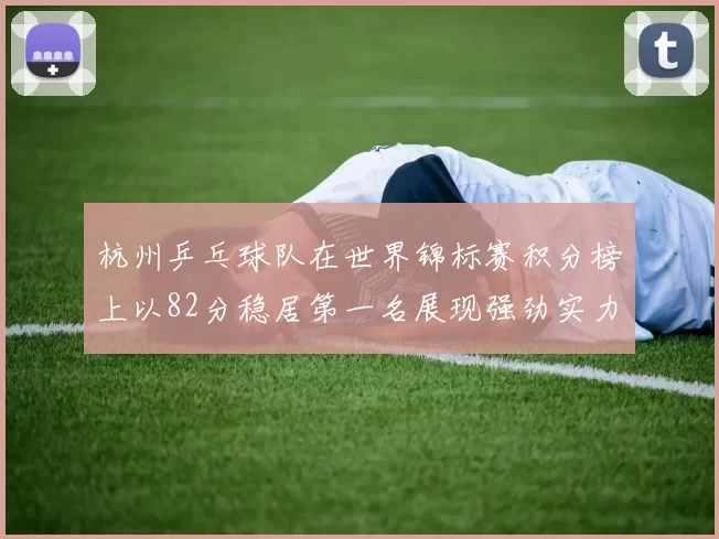 杭州乒乓球队在世界锦标赛积分榜上以82分稳居第一名展现强劲实力