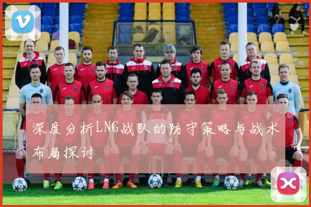 深度分析LNG战队的防守策略与战术布局探讨