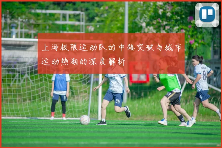 上海极限运动队的中路突破与城市运动热潮的深度解析
