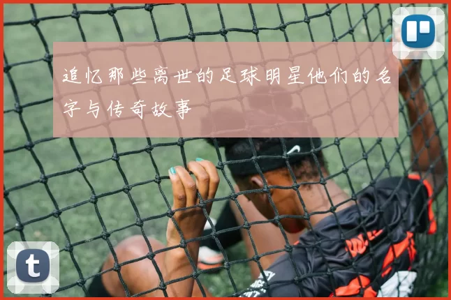 追忆那些离世的足球明星他们的名字与传奇故事