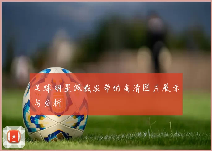 足球明星佩戴发带的高清图片展示与分析