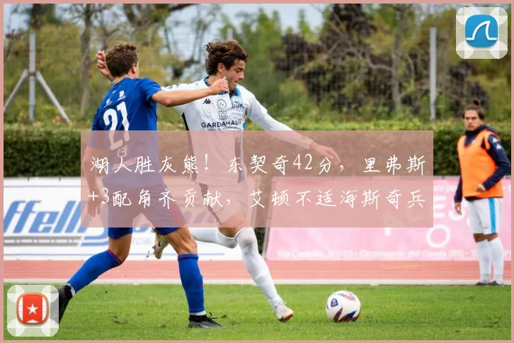 湖人胜灰熊！东契奇42分，里弗斯+3配角齐贡献，艾顿不适海斯奇兵