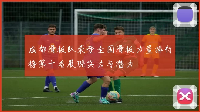 成都滑板队荣登全国滑板力量排行榜第十名展现实力与潜力