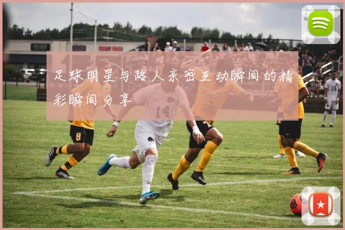 足球明星与路人亲密互动瞬间的精彩瞬间分享