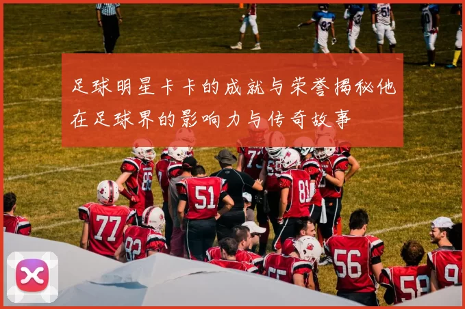 足球明星卡卡的成就与荣誉揭秘他在足球界的影响力与传奇故事