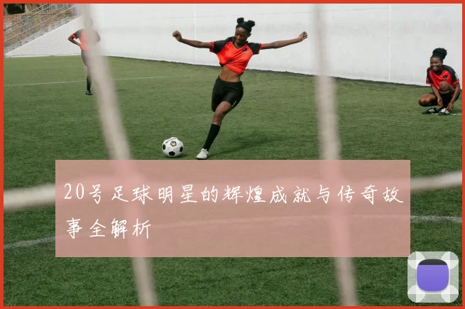 20号足球明星的辉煌成就与传奇故事全解析