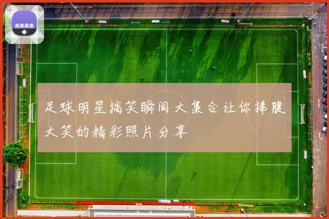足球明星搞笑瞬间大集合让你捧腹大笑的精彩照片分享