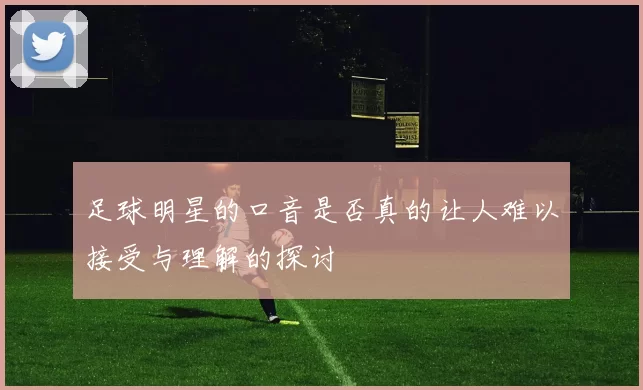 足球明星的口音是否真的让人难以接受与理解的探讨