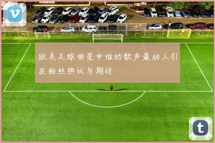 欧美足球明星中谁的歌声最动人引发粉丝热议与期待