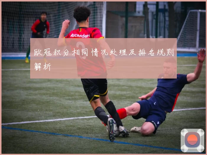 欧冠积分相同情况处理及排名规则解析