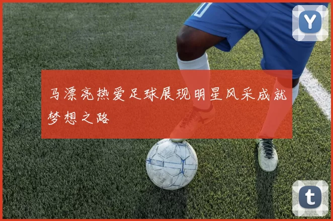 马漂亮热爱足球展现明星风采成就梦想之路