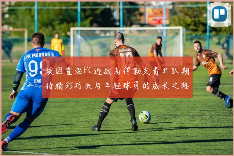 埃因霍温FC迎战乌得勒支青年队期待精彩对决与年轻球员的成长之路