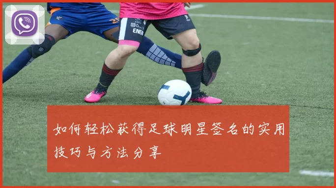 如何轻松获得足球明星签名的实用技巧与方法分享