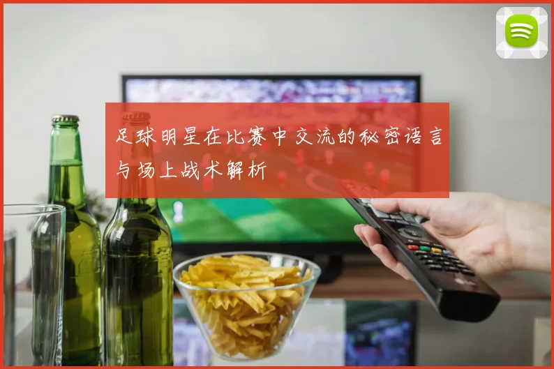 足球明星在比赛中交流的秘密语言与场上战术解析