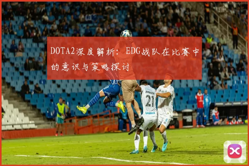 DOTA2深度解析：EDG战队在比赛中的意识与策略探讨