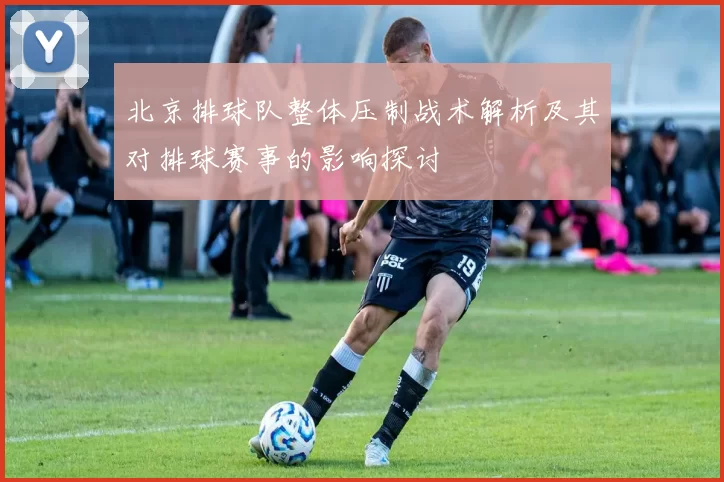 北京排球队整体压制战术解析及其对排球赛事的影响探讨